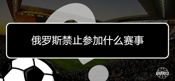 俄罗斯禁赛原因及赛事范围，禁赛期缩短至两